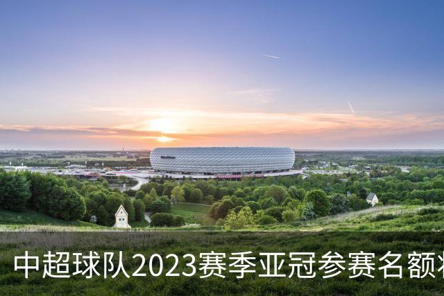 中超球队2023赛季亚冠参赛名额将减至“2+2”