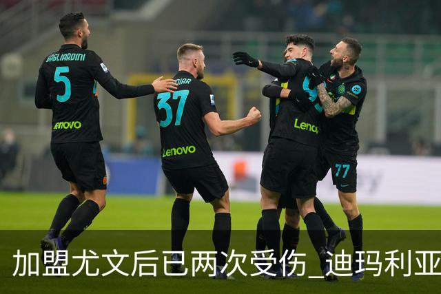 加盟尤文后已两次受伤 迪玛利亚身体状况让尤文担忧